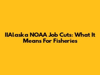 IIAlaska NOAA Job Cuts: What It Means For Fisheries