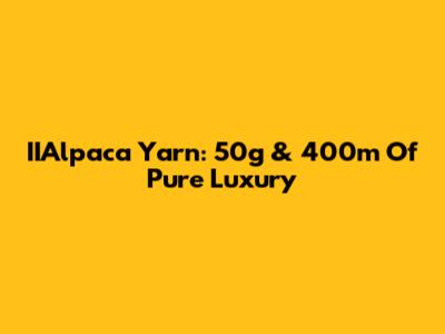 IIAlpaca Yarn: 50g & 400m Of Pure Luxury