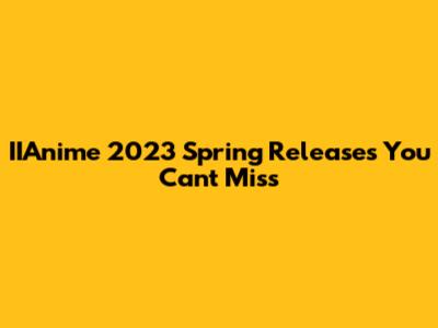 IIAnime 2023 Spring Releases You Can't Miss