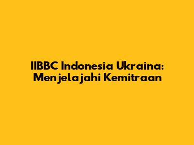 IIBBC Indonesia Ukraina: Menjelajahi Kemitraan