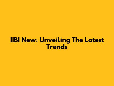 IIBI New: Unveiling The Latest Trends