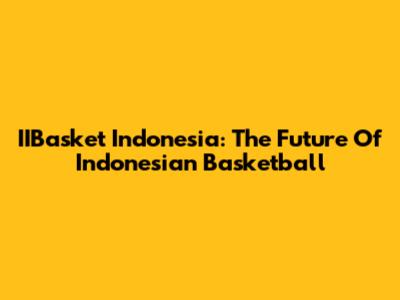 IIBasket Indonesia: The Future Of Indonesian Basketball