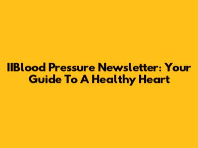 IIBlood Pressure Newsletter: Your Guide To A Healthy Heart
