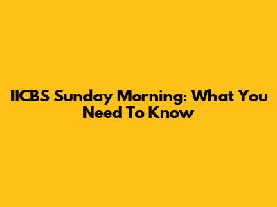 IICBS Sunday Morning: What You Need To Know