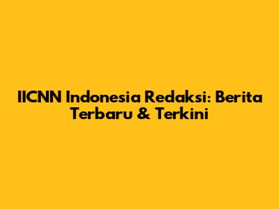 IICNN Indonesia Redaksi: Berita Terbaru & Terkini