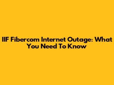 IIF Fibercom Internet Outage: What You Need To Know