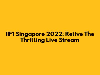 IIF1 Singapore 2022: Relive The Thrilling Live Stream