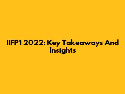 IIFP1 2022: Key Takeaways And Insights