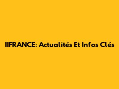 IIFRANCE: Actualités Et Infos Clés