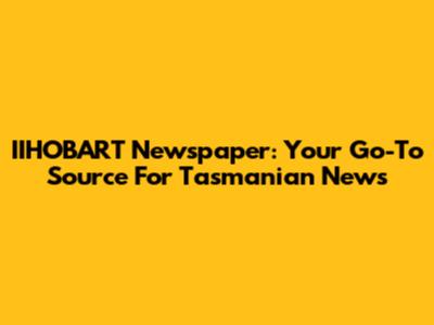 IIHOBART Newspaper: Your Go-To Source For Tasmanian News