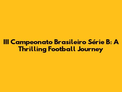 III Campeonato Brasileiro Série B: A Thrilling Football Journey
