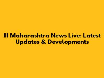 III Maharashtra News Live: Latest Updates & Developments