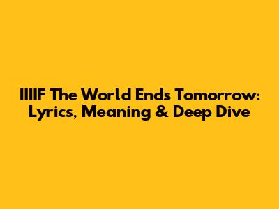IIIIF The World Ends Tomorrow: Lyrics, Meaning & Deep Dive