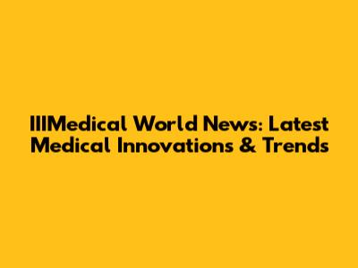 IIIMedical World News: Latest Medical Innovations & Trends