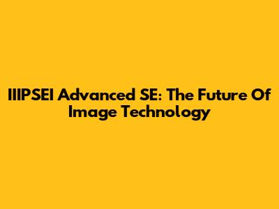 IIIPSEI Advanced SE: The Future Of Image Technology