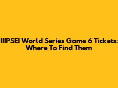 IIIPSEI World Series Game 6 Tickets: Where To Find Them