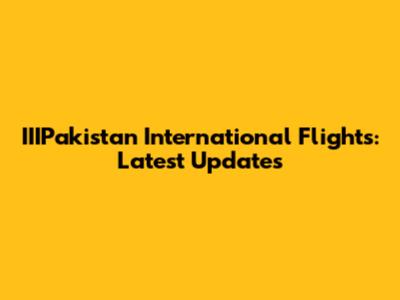 IIIPakistan International Flights: Latest Updates
