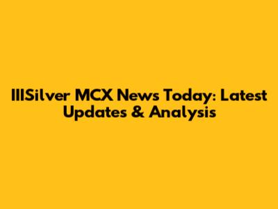 IIISilver MCX News Today: Latest Updates & Analysis