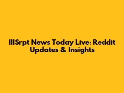 IIISrpt News Today Live: Reddit Updates & Insights