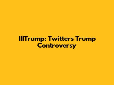 IIITrump: Twitter's Trump Controversy