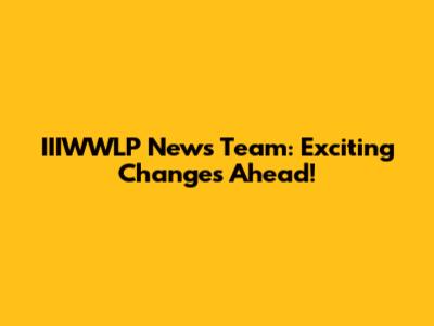IIIWWLP News Team: Exciting Changes Ahead!