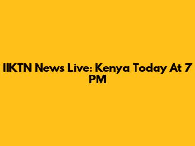 IIKTN News Live: Kenya Today At 7 PM