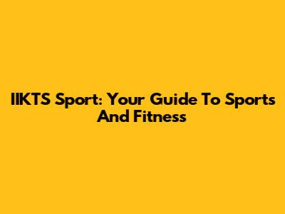 IIKTS Sport: Your Guide To Sports And Fitness