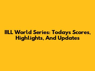 IILL World Series: Today's Scores, Highlights, And Updates