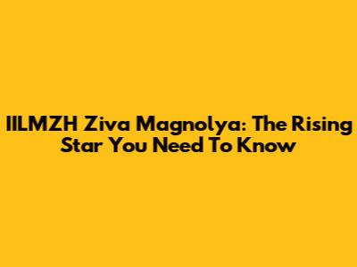 IILMZH Ziva Magnolya: The Rising Star You Need To Know