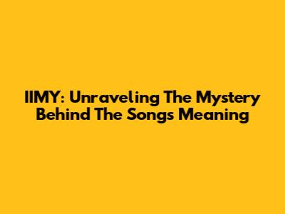 IIMY: Unraveling The Mystery Behind The Song's Meaning