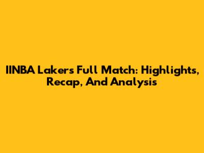 IINBA Lakers Full Match: Highlights, Recap, And Analysis