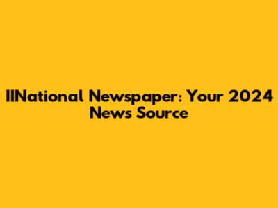 IINational Newspaper: Your 2024 News Source