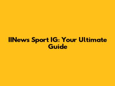 IINews Sport IG: Your Ultimate Guide