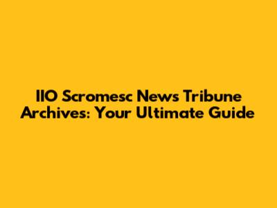 IIO Scromesc News Tribune Archives: Your Ultimate Guide