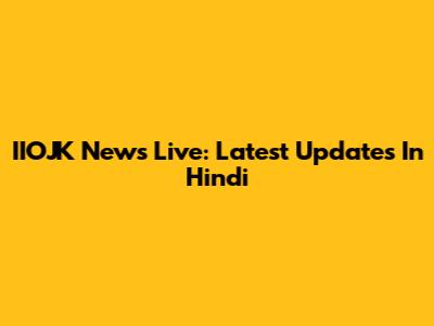 IIOJK News Live: Latest Updates In Hindi
