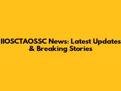 IIOSCTAOSSC News: Latest Updates & Breaking Stories