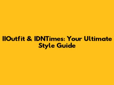 IIOutfit & IDNTimes: Your Ultimate Style Guide