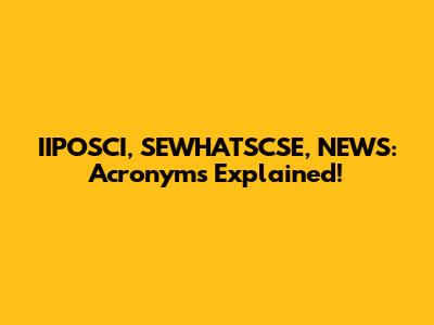 IIPOSCI, SEWHATSCSE, NEWS: Acronyms Explained!
