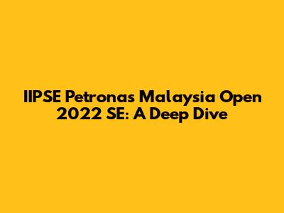IIPSE Petronas Malaysia Open 2022 SE: A Deep Dive
