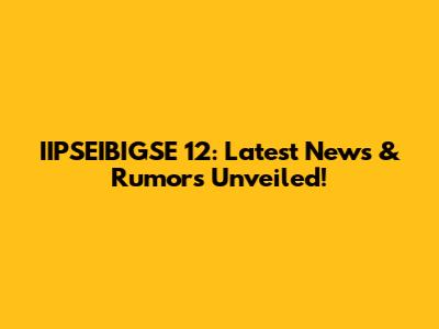 IIPSEIBIGSE 12: Latest News & Rumors Unveiled!