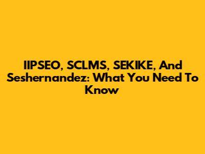 IIPSEO, SCLMS, SEKIKE, And Seshernandez: What You Need To Know