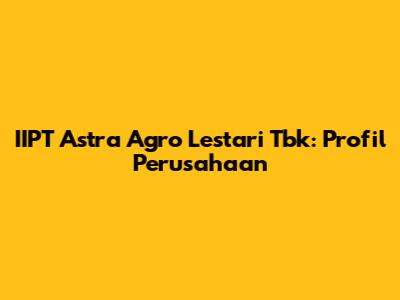 IIPT Astra Agro Lestari Tbk: Profil Perusahaan