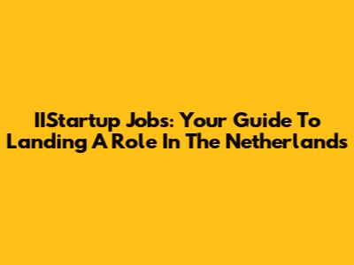 IIStartup Jobs: Your Guide To Landing A Role In The Netherlands