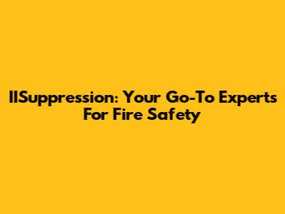 IISuppression: Your Go-To Experts For Fire Safety