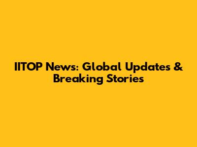 IITOP News: Global Updates & Breaking Stories