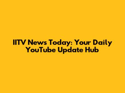 IITV News Today: Your Daily YouTube Update Hub