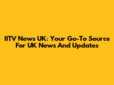 IITV News UK: Your Go-To Source For UK News And Updates
