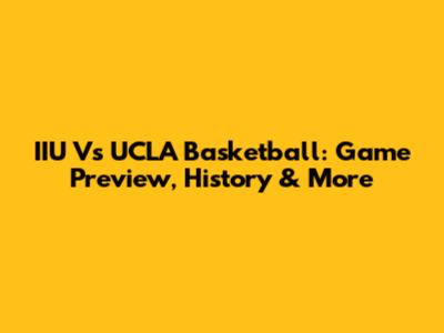IIU Vs UCLA Basketball: Game Preview, History & More