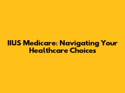 IIUS Medicare: Navigating Your Healthcare Choices