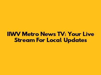 IIWV Metro News TV: Your Live Stream For Local Updates